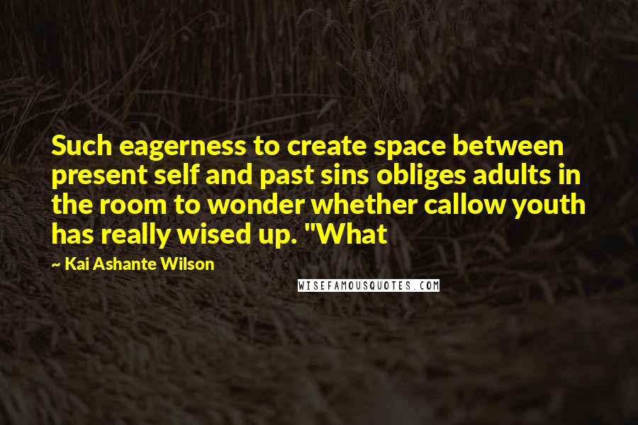 Kai Ashante Wilson Quotes: Such eagerness to create space between present self and past sins obliges adults in the room to wonder whether callow youth has really wised up. "What