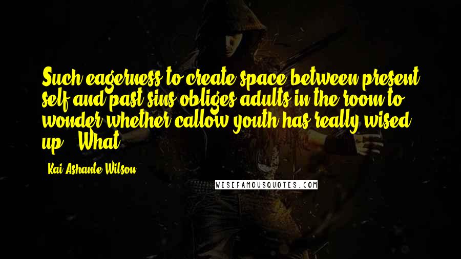 Kai Ashante Wilson Quotes: Such eagerness to create space between present self and past sins obliges adults in the room to wonder whether callow youth has really wised up. "What