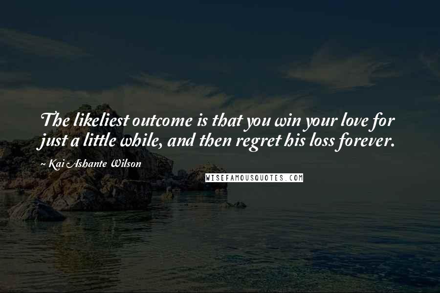 Kai Ashante Wilson Quotes: The likeliest outcome is that you win your love for just a little while, and then regret his loss forever.