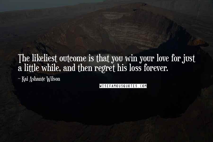 Kai Ashante Wilson Quotes: The likeliest outcome is that you win your love for just a little while, and then regret his loss forever.