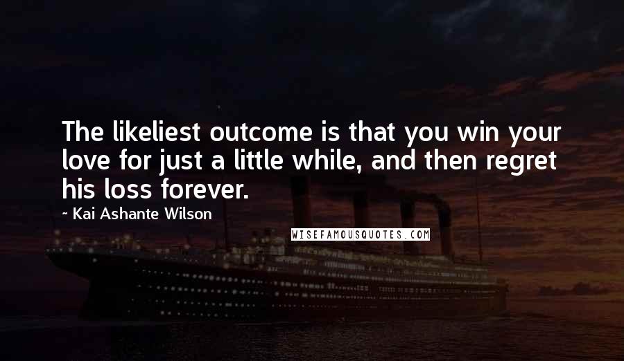 Kai Ashante Wilson Quotes: The likeliest outcome is that you win your love for just a little while, and then regret his loss forever.