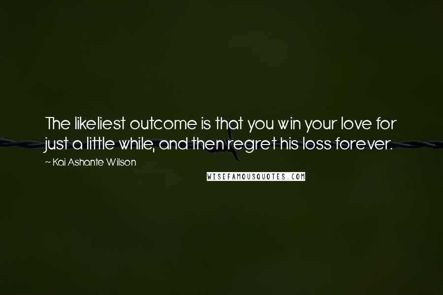 Kai Ashante Wilson Quotes: The likeliest outcome is that you win your love for just a little while, and then regret his loss forever.