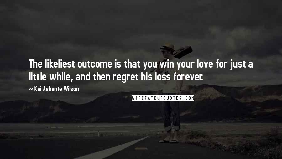 Kai Ashante Wilson Quotes: The likeliest outcome is that you win your love for just a little while, and then regret his loss forever.