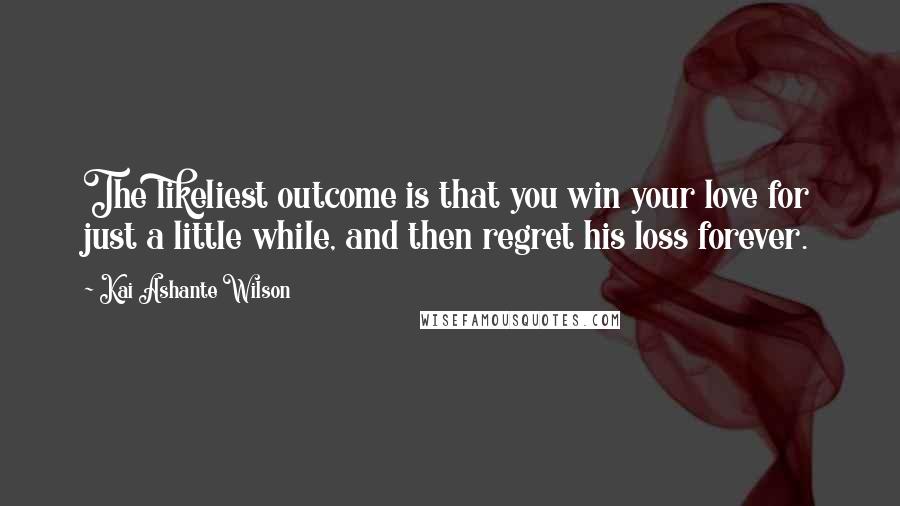 Kai Ashante Wilson Quotes: The likeliest outcome is that you win your love for just a little while, and then regret his loss forever.