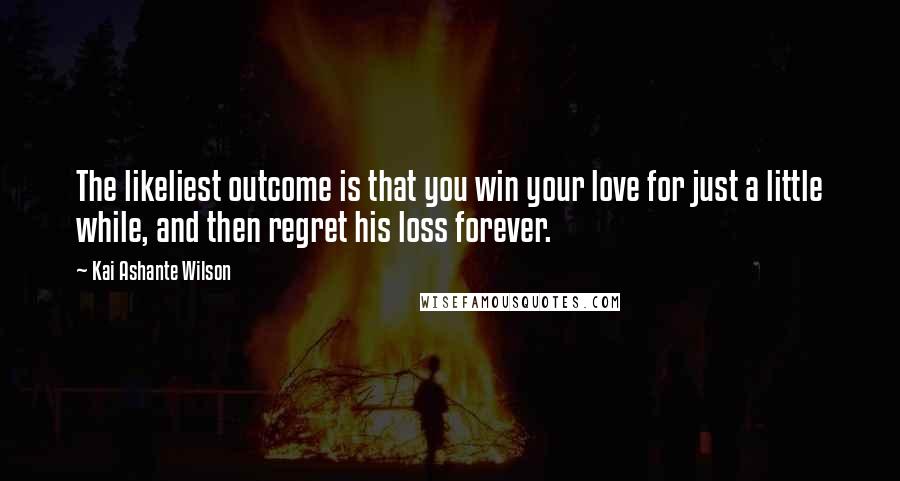 Kai Ashante Wilson Quotes: The likeliest outcome is that you win your love for just a little while, and then regret his loss forever.