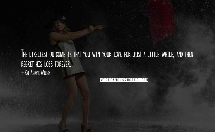 Kai Ashante Wilson Quotes: The likeliest outcome is that you win your love for just a little while, and then regret his loss forever.