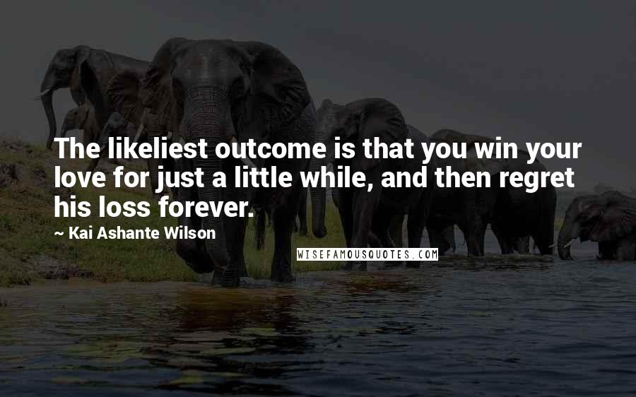 Kai Ashante Wilson Quotes: The likeliest outcome is that you win your love for just a little while, and then regret his loss forever.