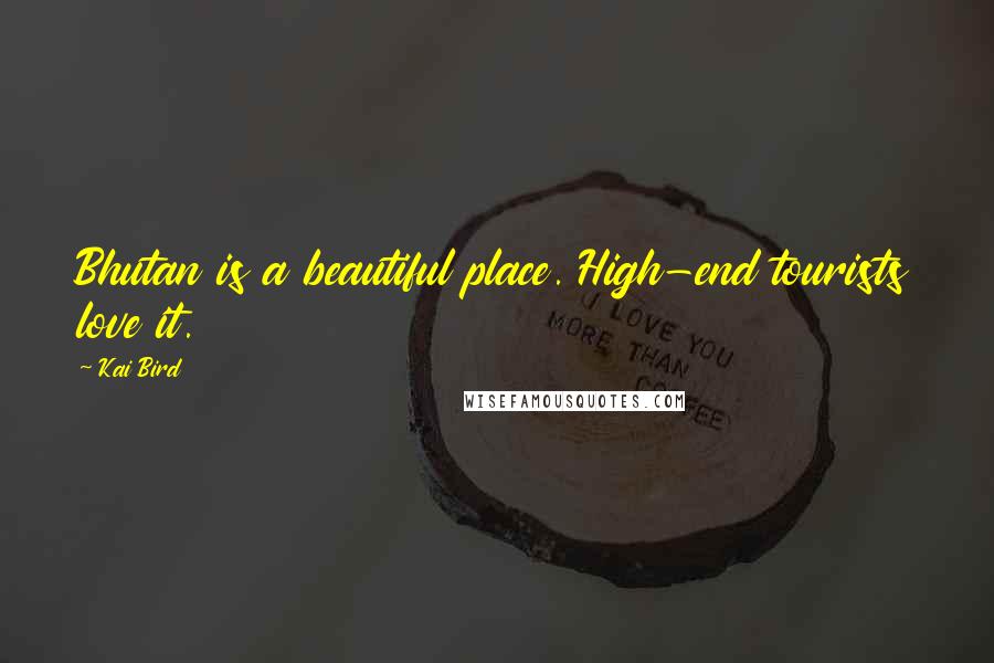 Kai Bird Quotes: Bhutan is a beautiful place. High-end tourists love it.