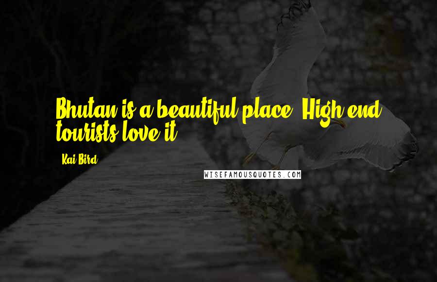 Kai Bird Quotes: Bhutan is a beautiful place. High-end tourists love it.