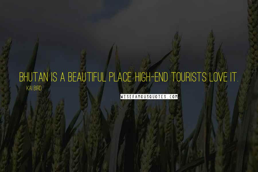 Kai Bird Quotes: Bhutan is a beautiful place. High-end tourists love it.