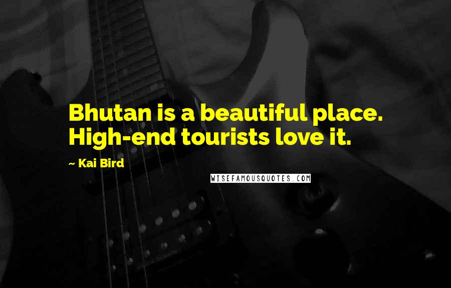 Kai Bird Quotes: Bhutan is a beautiful place. High-end tourists love it.