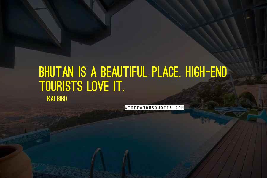 Kai Bird Quotes: Bhutan is a beautiful place. High-end tourists love it.