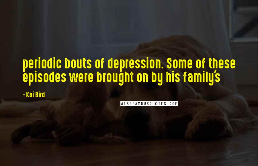 Kai Bird Quotes: periodic bouts of depression. Some of these episodes were brought on by his family's