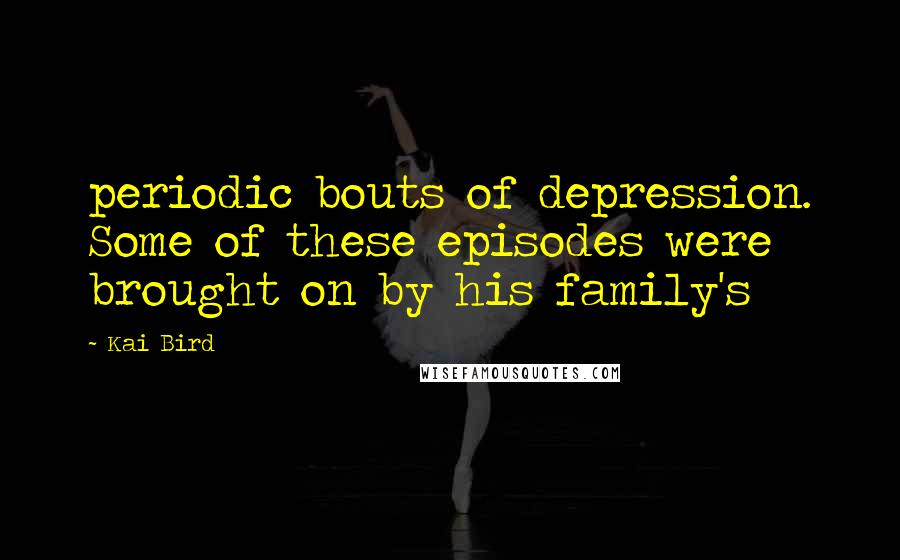 Kai Bird Quotes: periodic bouts of depression. Some of these episodes were brought on by his family's