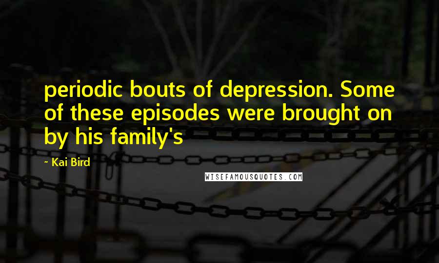 Kai Bird Quotes: periodic bouts of depression. Some of these episodes were brought on by his family's