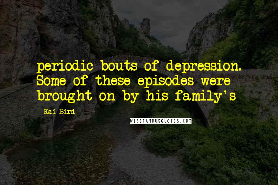 Kai Bird Quotes: periodic bouts of depression. Some of these episodes were brought on by his family's