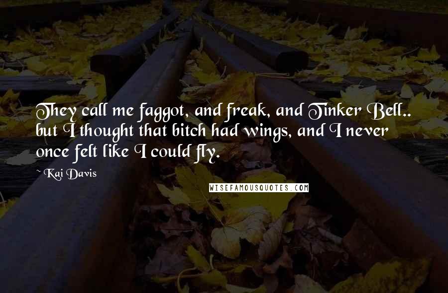 Kai Davis Quotes: They call me faggot, and freak, and Tinker Bell.. but I thought that bitch had wings, and I never once felt like I could fly.