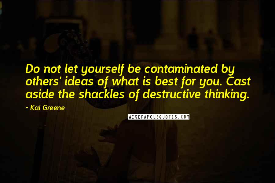 Kai Greene Quotes: Do not let yourself be contaminated by others' ideas of what is best for you. Cast aside the shackles of destructive thinking.