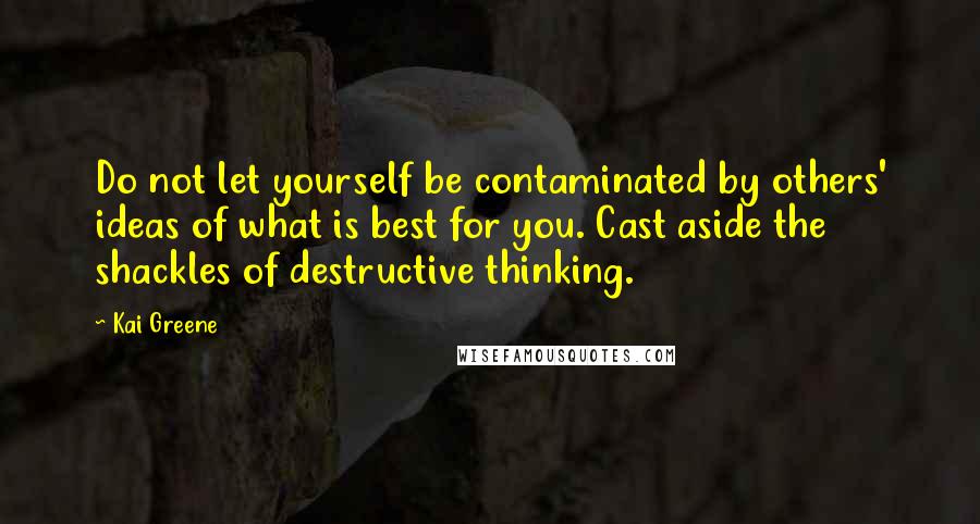 Kai Greene Quotes: Do not let yourself be contaminated by others' ideas of what is best for you. Cast aside the shackles of destructive thinking.