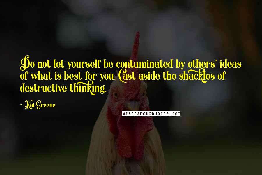 Kai Greene Quotes: Do not let yourself be contaminated by others' ideas of what is best for you. Cast aside the shackles of destructive thinking.