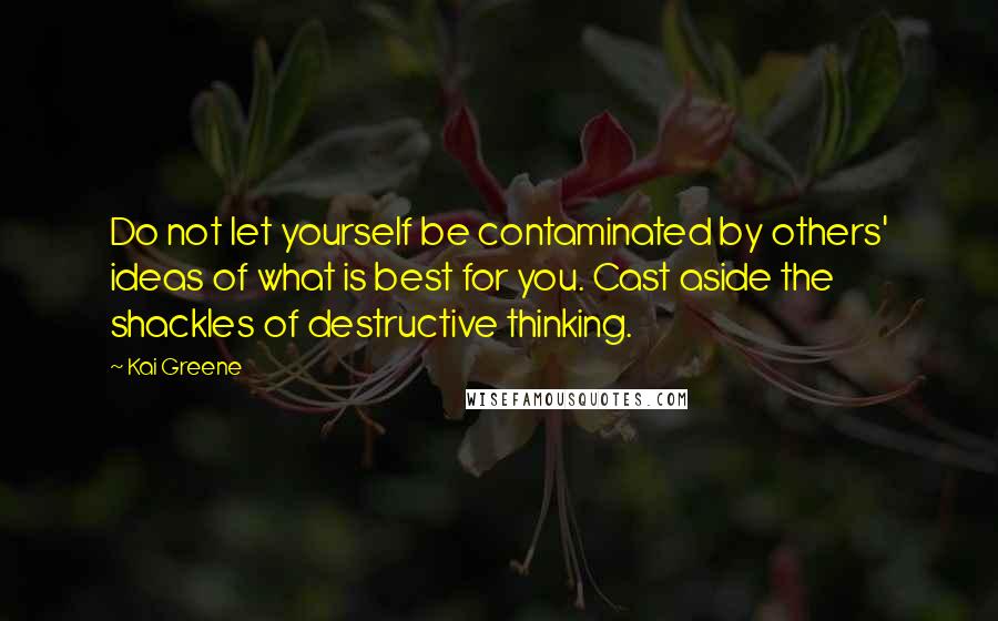 Kai Greene Quotes: Do not let yourself be contaminated by others' ideas of what is best for you. Cast aside the shackles of destructive thinking.