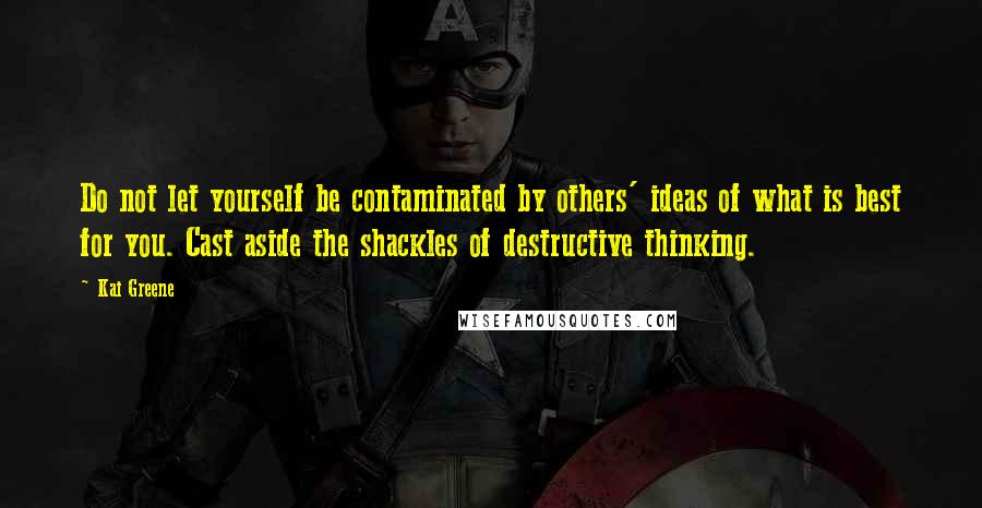 Kai Greene Quotes: Do not let yourself be contaminated by others' ideas of what is best for you. Cast aside the shackles of destructive thinking.