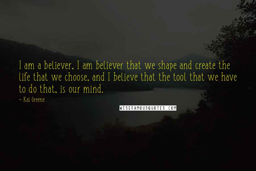 Kai Greene Quotes: I am a believer, I am believer that we shape and create the life that we choose, and I believe that the tool that we have to do that, is our mind.