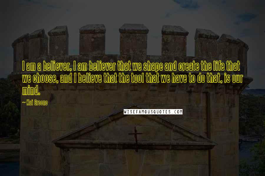 Kai Greene Quotes: I am a believer, I am believer that we shape and create the life that we choose, and I believe that the tool that we have to do that, is our mind.