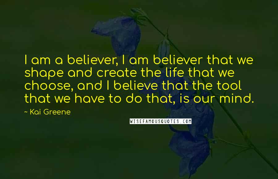 Kai Greene Quotes: I am a believer, I am believer that we shape and create the life that we choose, and I believe that the tool that we have to do that, is our mind.