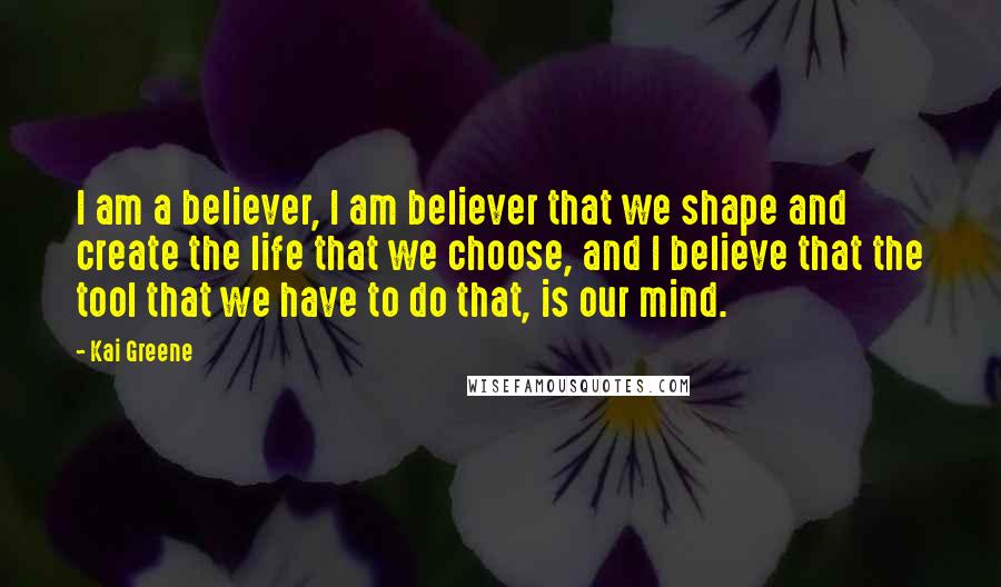 Kai Greene Quotes: I am a believer, I am believer that we shape and create the life that we choose, and I believe that the tool that we have to do that, is our mind.