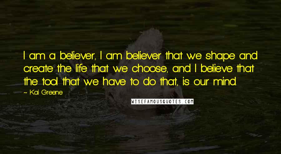 Kai Greene Quotes: I am a believer, I am believer that we shape and create the life that we choose, and I believe that the tool that we have to do that, is our mind.