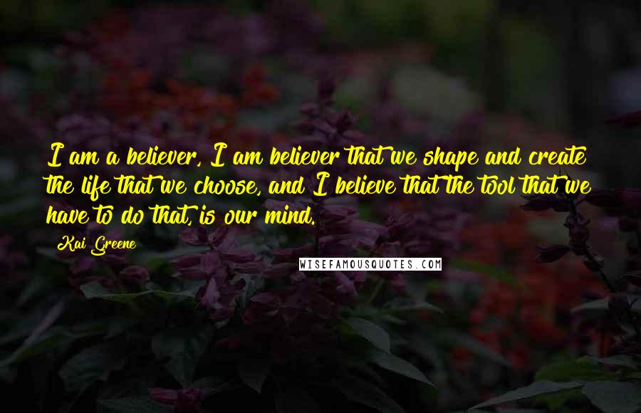 Kai Greene Quotes: I am a believer, I am believer that we shape and create the life that we choose, and I believe that the tool that we have to do that, is our mind.