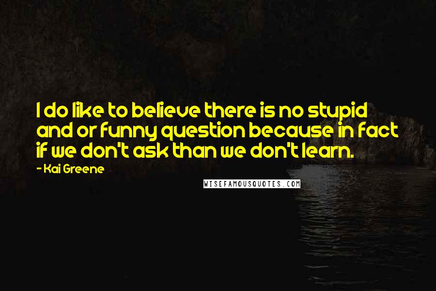 Kai Greene Quotes: I do like to believe there is no stupid and or funny question because in fact if we don't ask than we don't learn.