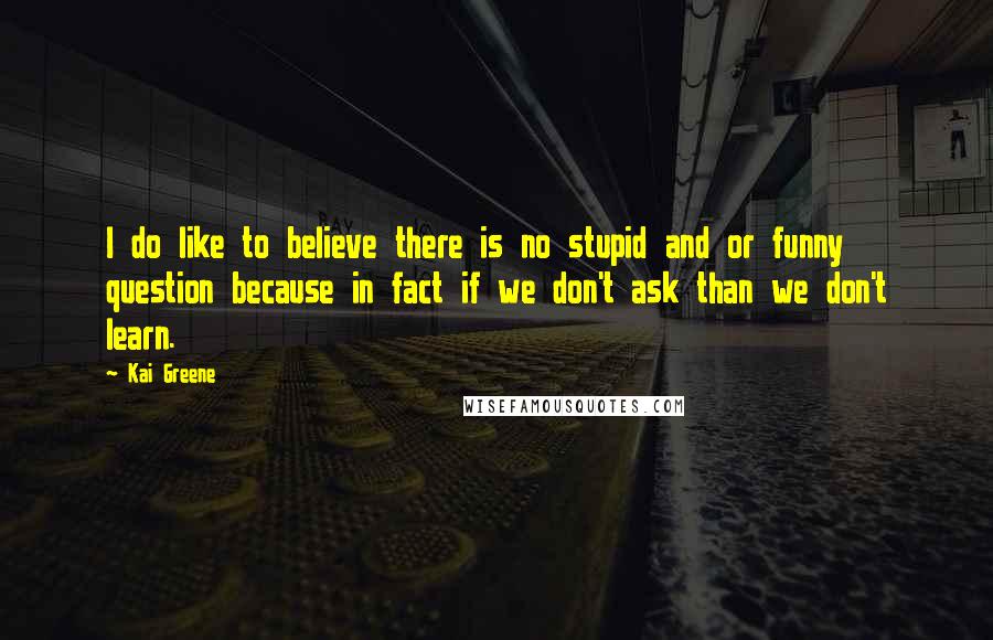 Kai Greene Quotes: I do like to believe there is no stupid and or funny question because in fact if we don't ask than we don't learn.