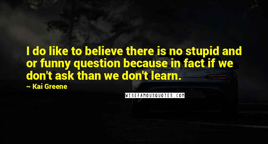 Kai Greene Quotes: I do like to believe there is no stupid and or funny question because in fact if we don't ask than we don't learn.