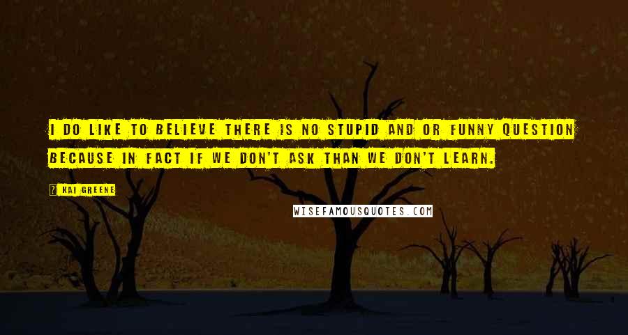 Kai Greene Quotes: I do like to believe there is no stupid and or funny question because in fact if we don't ask than we don't learn.