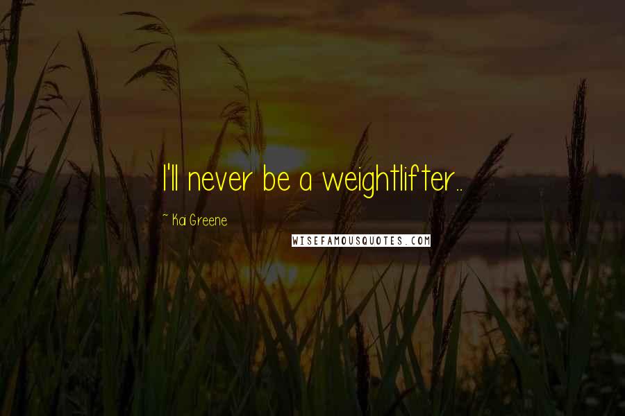 Kai Greene Quotes: I'll never be a weightlifter..