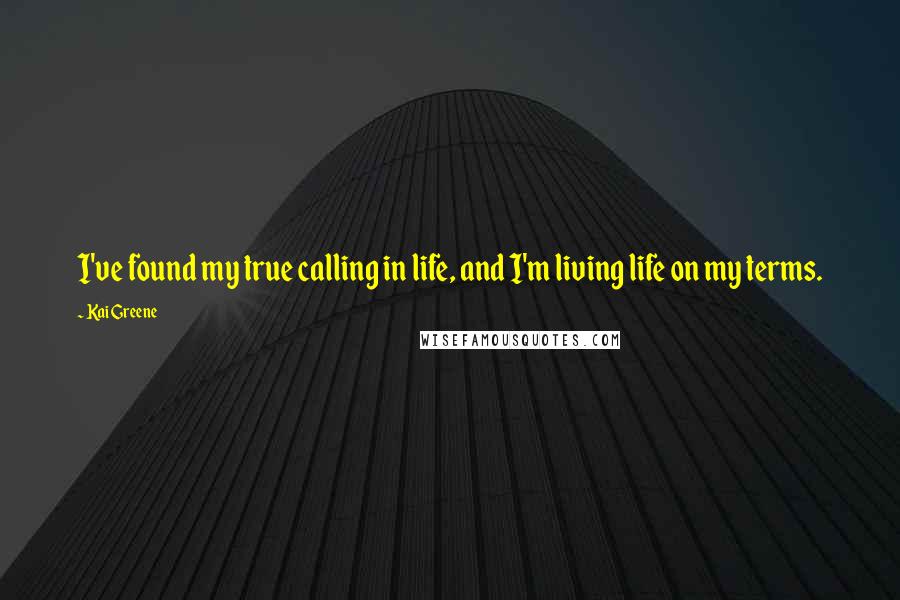 Kai Greene Quotes: I've found my true calling in life, and I'm living life on my terms.