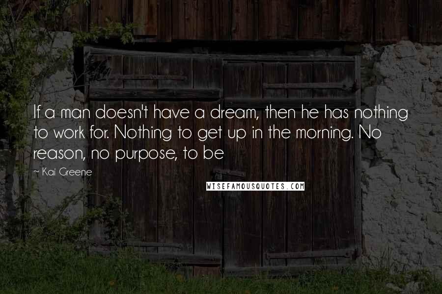 Kai Greene Quotes: If a man doesn't have a dream, then he has nothing to work for. Nothing to get up in the morning. No reason, no purpose, to be