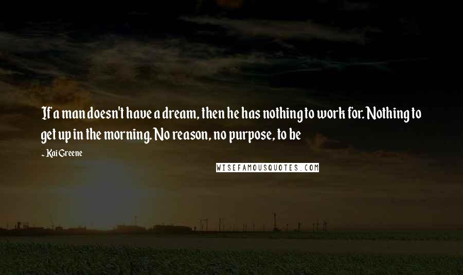 Kai Greene Quotes: If a man doesn't have a dream, then he has nothing to work for. Nothing to get up in the morning. No reason, no purpose, to be