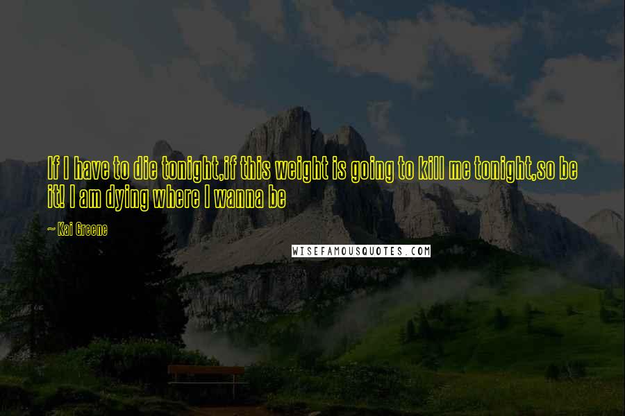 Kai Greene Quotes: If I have to die tonight,if this weight is going to kill me tonight,so be it! I am dying where I wanna be