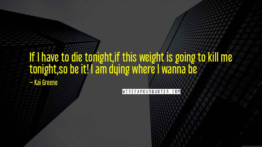 Kai Greene Quotes: If I have to die tonight,if this weight is going to kill me tonight,so be it! I am dying where I wanna be