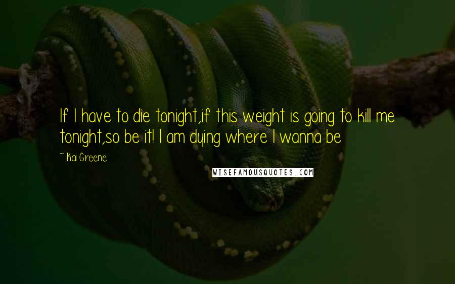 Kai Greene Quotes: If I have to die tonight,if this weight is going to kill me tonight,so be it! I am dying where I wanna be
