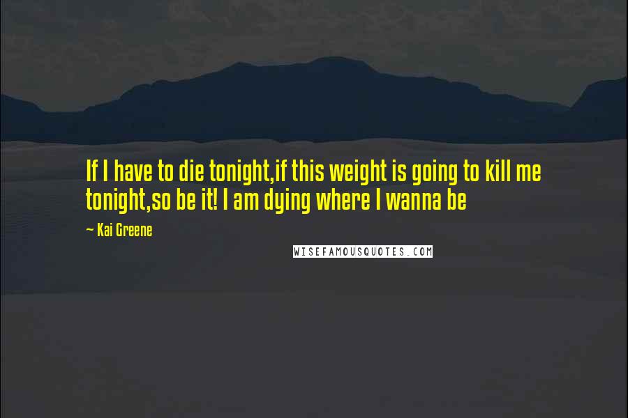 Kai Greene Quotes: If I have to die tonight,if this weight is going to kill me tonight,so be it! I am dying where I wanna be