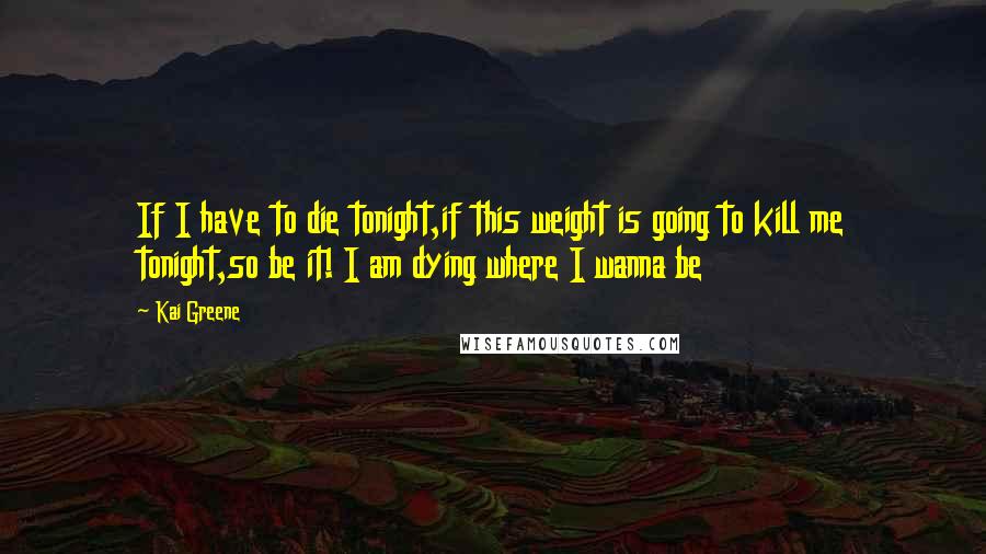 Kai Greene Quotes: If I have to die tonight,if this weight is going to kill me tonight,so be it! I am dying where I wanna be