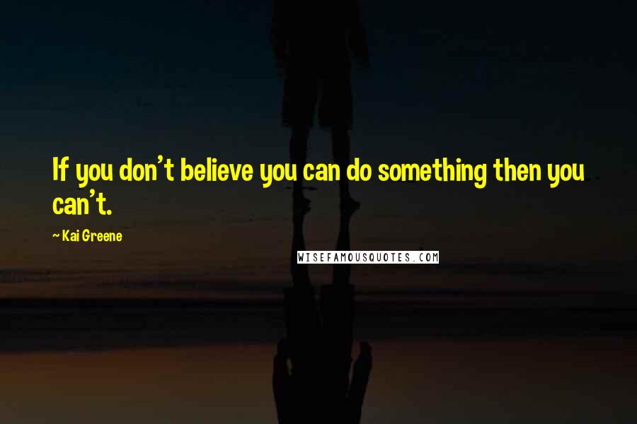 Kai Greene Quotes: If you don't believe you can do something then you can't.