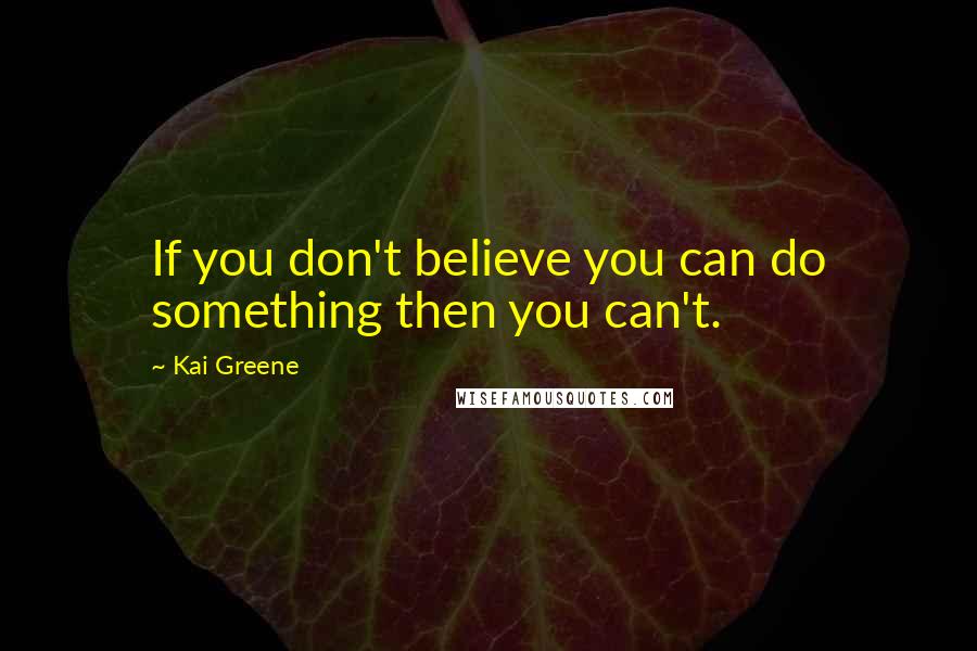 Kai Greene Quotes: If you don't believe you can do something then you can't.