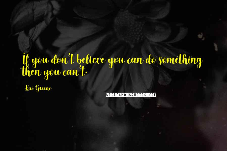 Kai Greene Quotes: If you don't believe you can do something then you can't.