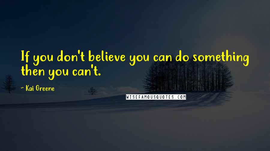 Kai Greene Quotes: If you don't believe you can do something then you can't.