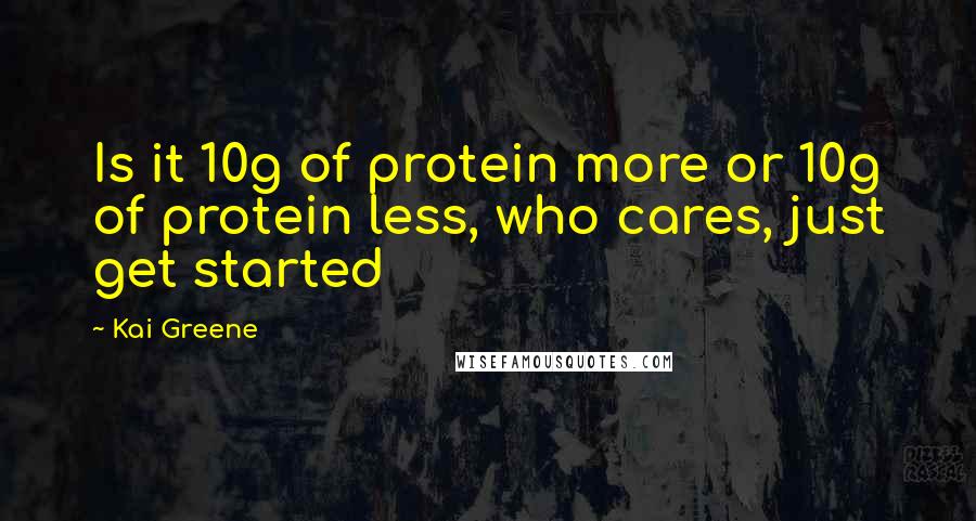 Kai Greene Quotes: Is it 10g of protein more or 10g of protein less, who cares, just get started